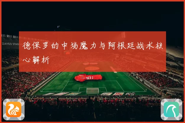 德保罗的中场魔力与阿根廷战术核心解析