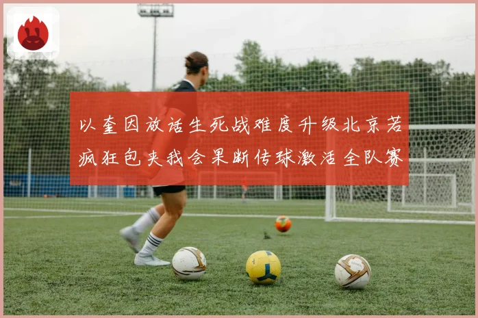 以奎因放话生死战难度升级北京若疯狂包夹我会果断传球激活全队赛场复盘