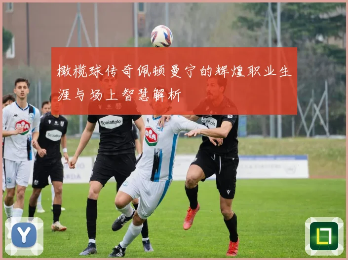 橄榄球传奇佩顿曼宁的辉煌职业生涯与场上智慧解析