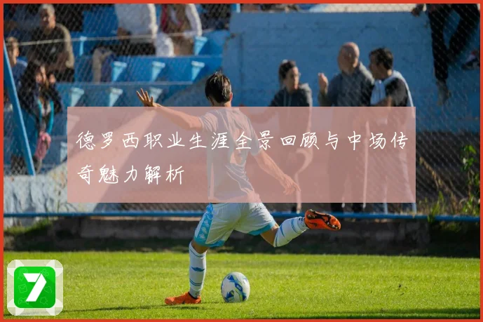德罗西职业生涯全景回顾与中场传奇魅力解析