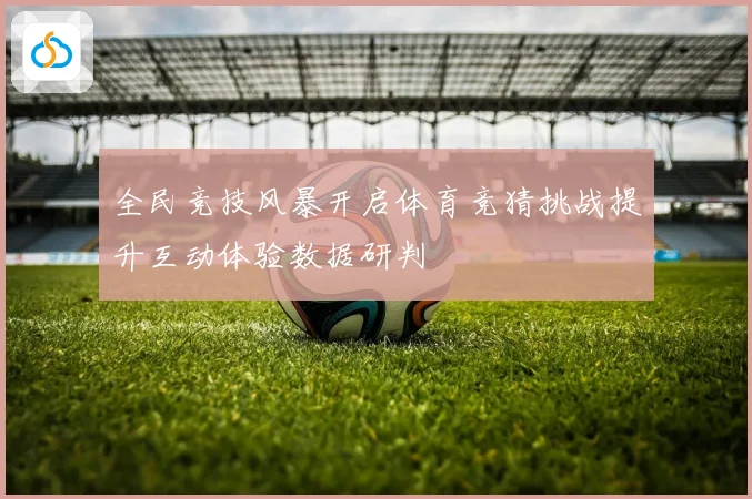 全民竞技风暴开启体育竞猜挑战提升互动体验数据研判