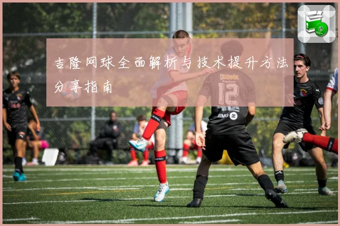 吉隆网球全面解析与技术提升方法分享指南