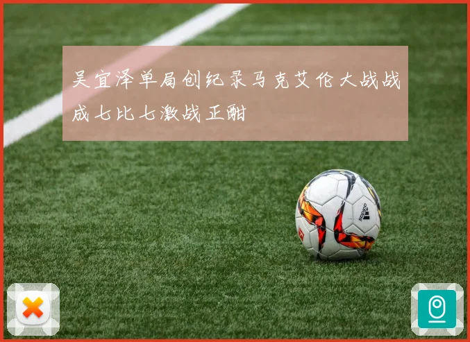 吴宜泽单局创纪录马克艾伦大战战成七比七激战正酣