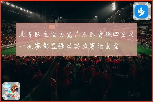 北京队主场力克广东队晋级四分之一决赛彰显强劲实力赛场复盘