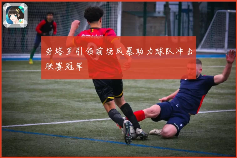 劳塔罗引领前场风暴助力球队冲击联赛冠军