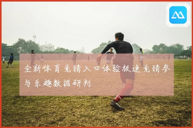 全新体育竞猜入口体验极速竞猜参与乐趣数据研判