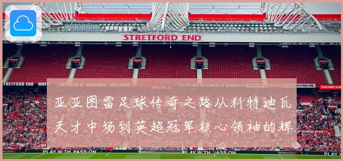 亚亚图雷足球传奇之路从科特迪瓦天才中场到英超冠军核心领袖的辉煌生涯全景回顾