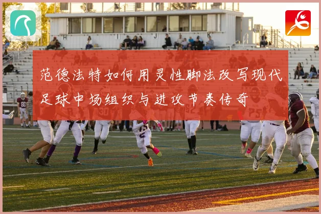 范德法特如何用灵性脚法改写现代足球中场组织与进攻节奏传奇