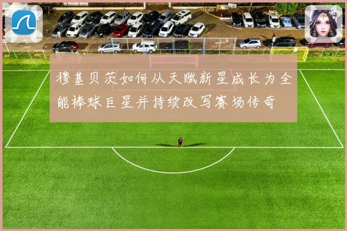 穆基贝茨如何从天赋新星成长为全能棒球巨星并持续改写赛场传奇