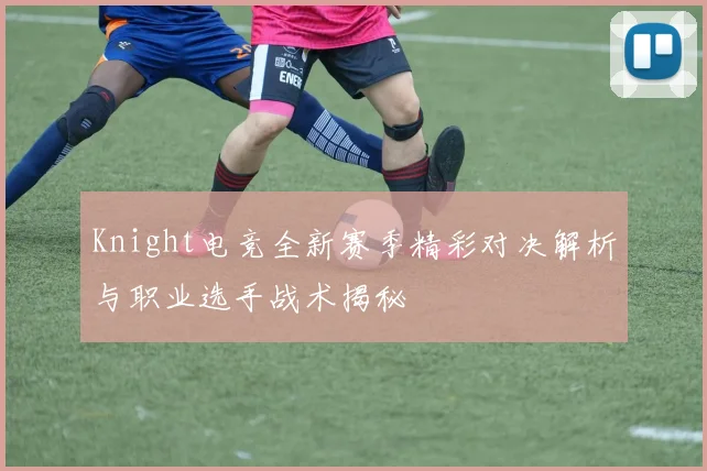 Knight电竞全新赛季精彩对决解析与职业选手战术揭秘