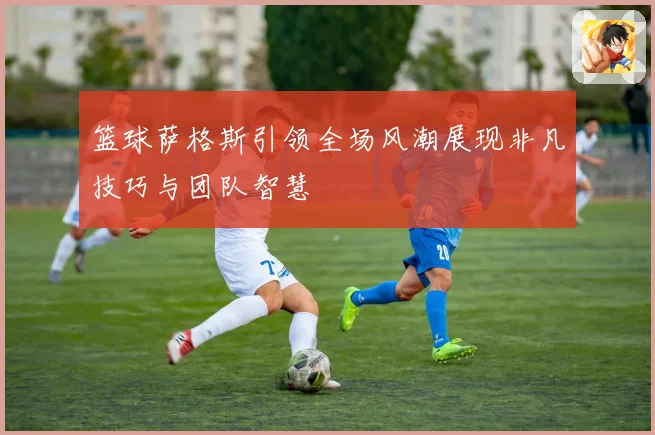 篮球萨格斯引领全场风潮展现非凡技巧与团队智慧