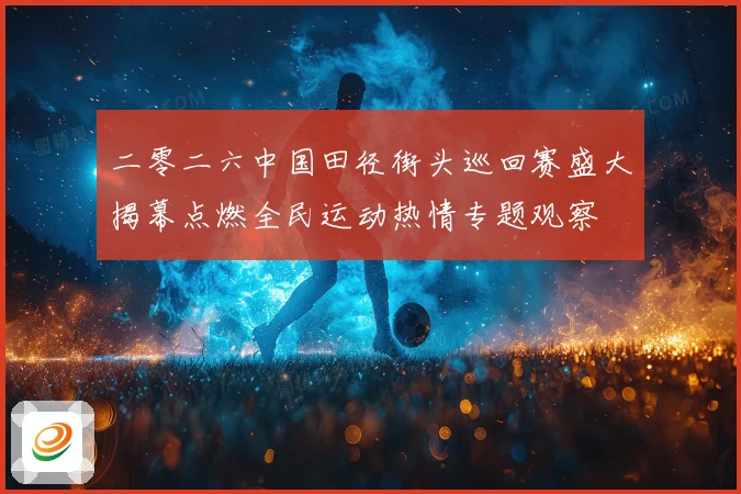 二零二六中国田径街头巡回赛盛大揭幕点燃全民运动热情专题观察