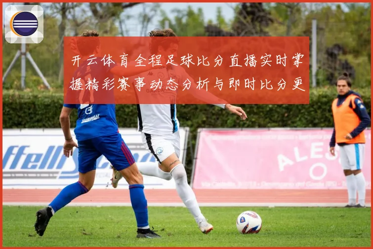 开云体育全程足球比分直播实时掌握精彩赛事动态分析与即时比分更数据研判