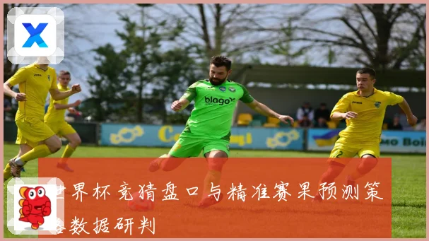 世界杯竞猜盘口与精准赛果预测策略数据研判