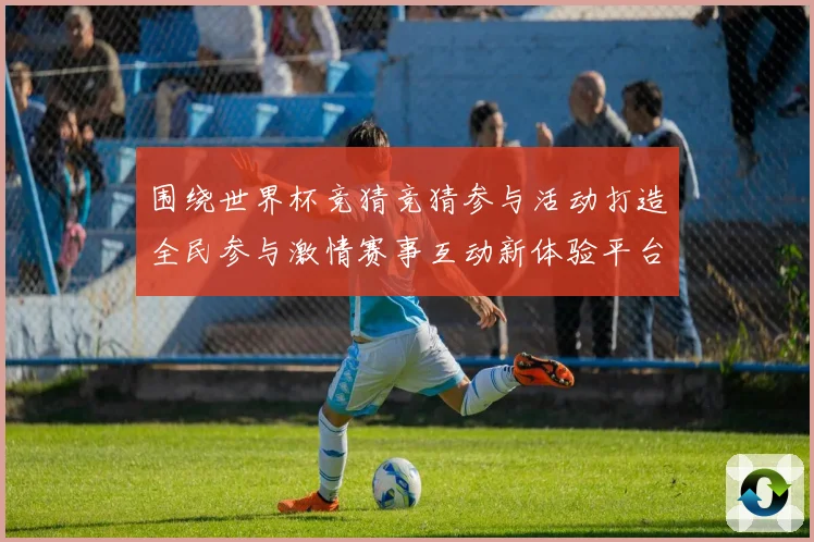围绕世界杯竞猜竞猜参与活动打造全民参与激情赛事互动新体验平台数据研判