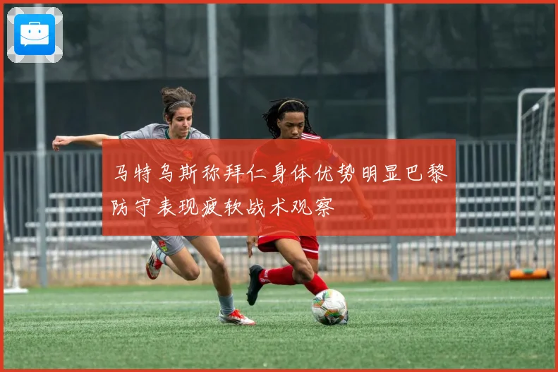 马特乌斯称拜仁身体优势明显巴黎防守表现疲软战术观察