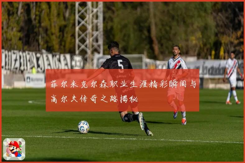 菲尔米克尔森职业生涯精彩瞬间与高尔夫传奇之路揭秘