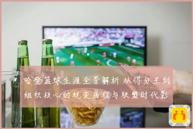 哈登篮球生涯全景解析 从得分王到组织核心的蜕变历程与联盟时代影响力