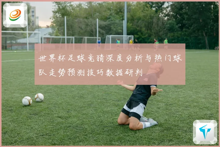 世界杯足球竞猜深度分析与热门球队走势预测技巧数据研判