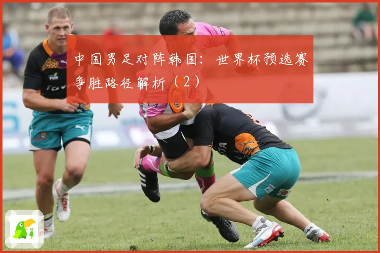 中国男足对阵韩国：世界杯预选赛争胜路径解析（2）