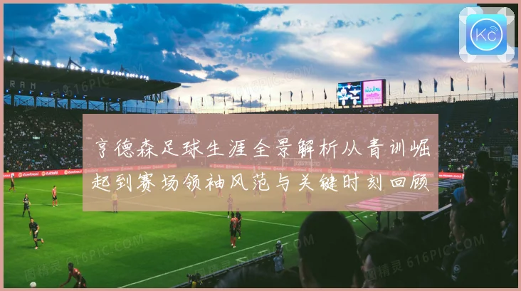 亨德森足球生涯全景解析从青训崛起到赛场领袖风范与关键时刻回顾