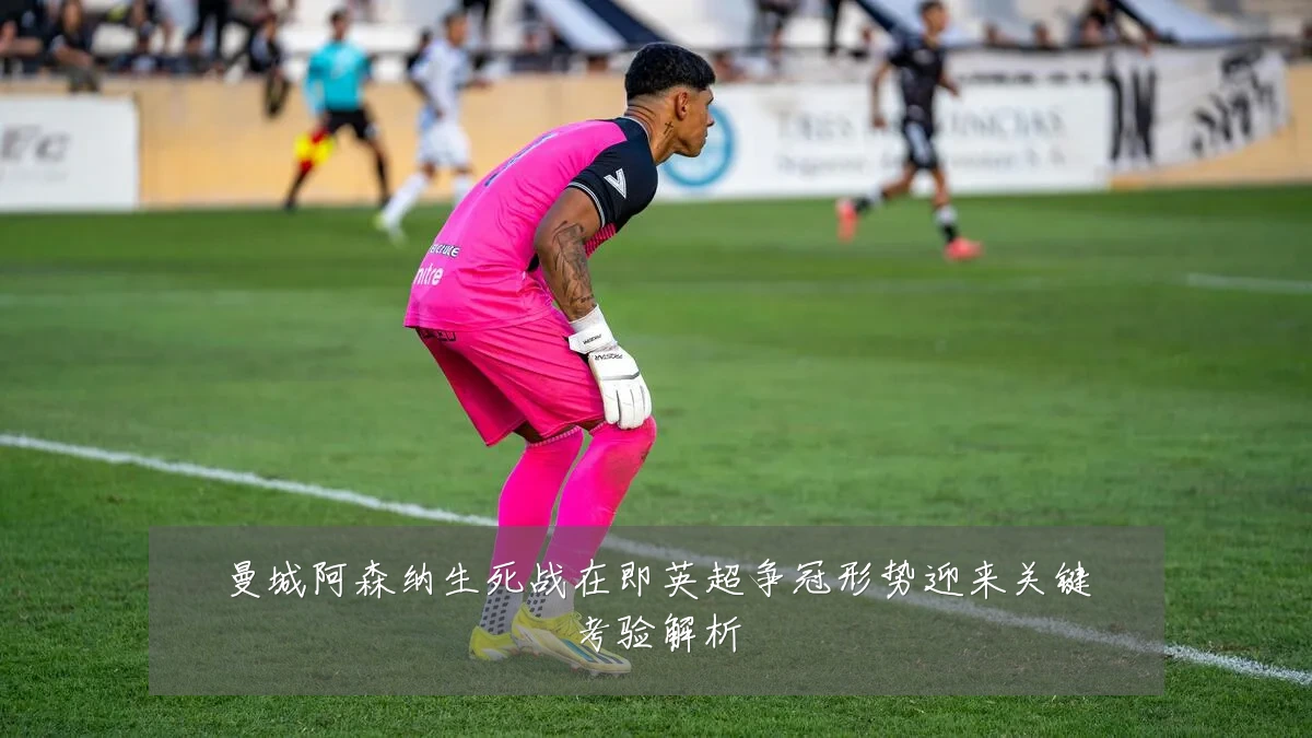 曼城阿森纳生死战在即英超争冠形势迎来关键考验解析