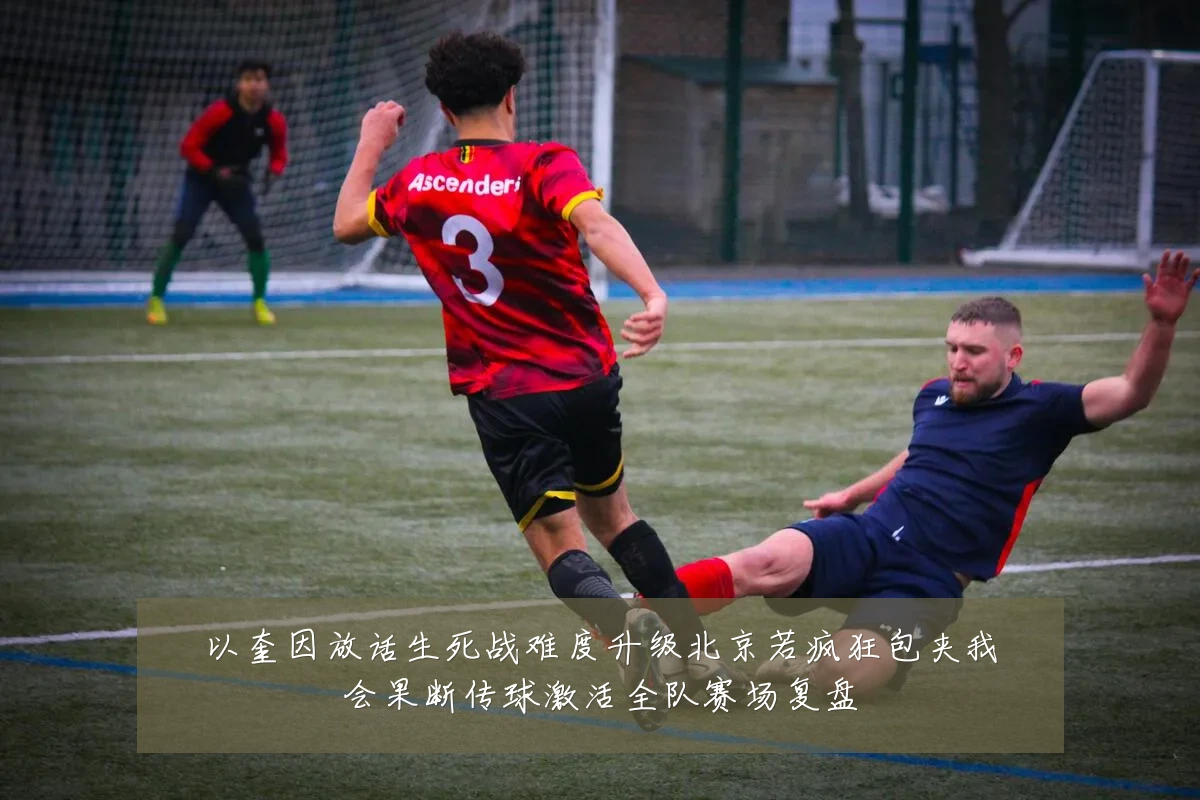 以奎因放话生死战难度升级北京若疯狂包夹我会果断传球激活全队赛场复盘