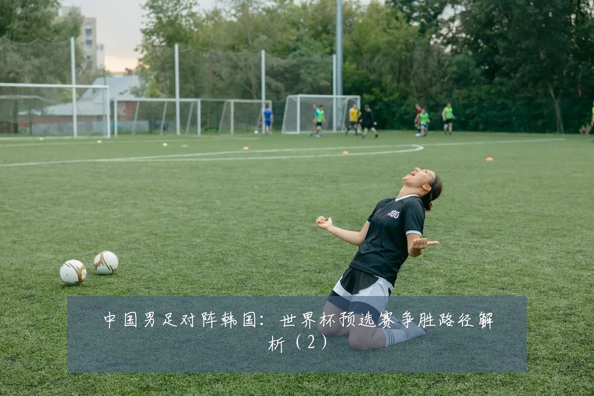 中国男足对阵韩国:世界杯预选赛争胜路径解析(2)