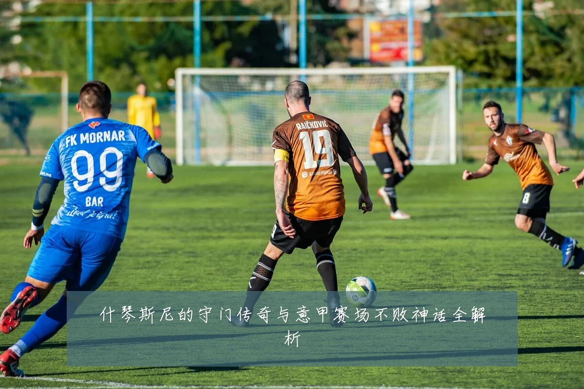 什琴斯尼的守门传奇与意甲赛场不败神话全解析