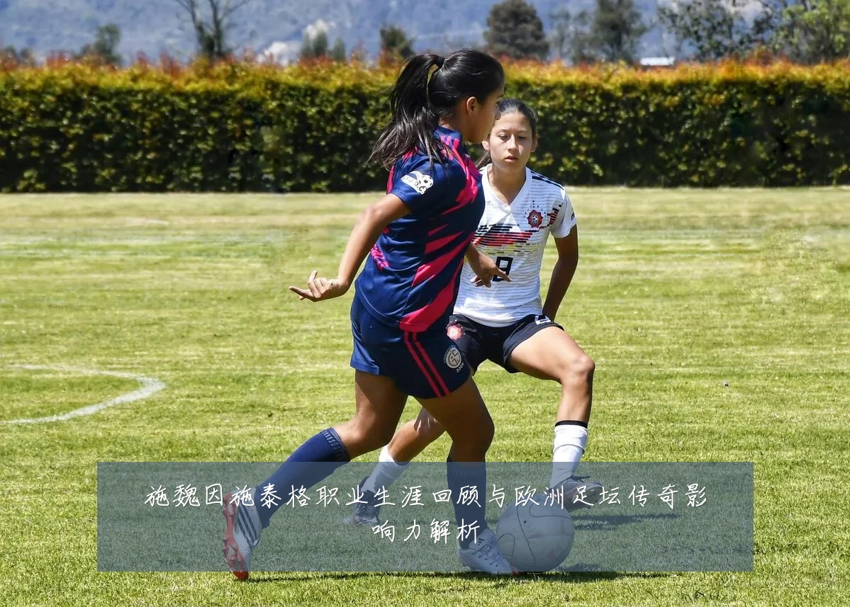 施魏因施泰格职业生涯回顾与欧洲足坛传奇影响力解析