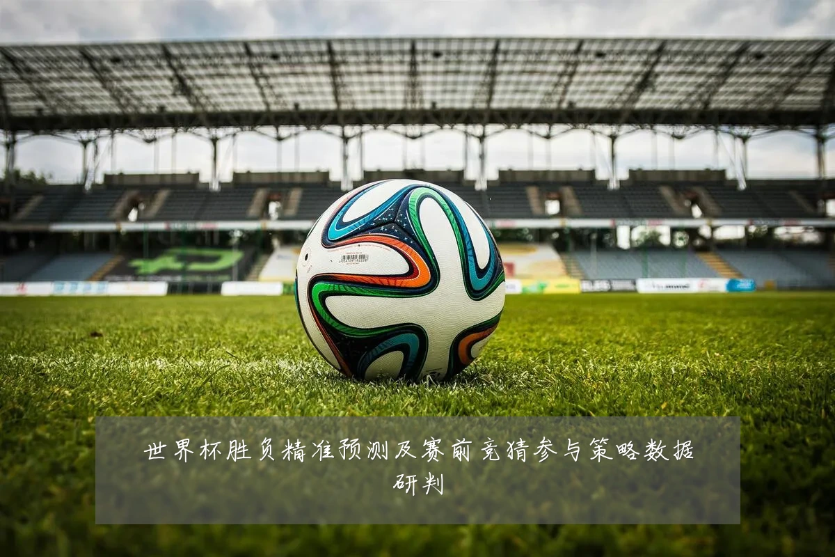 世界杯胜负精准预测及赛前竞猜参与策略数据研判