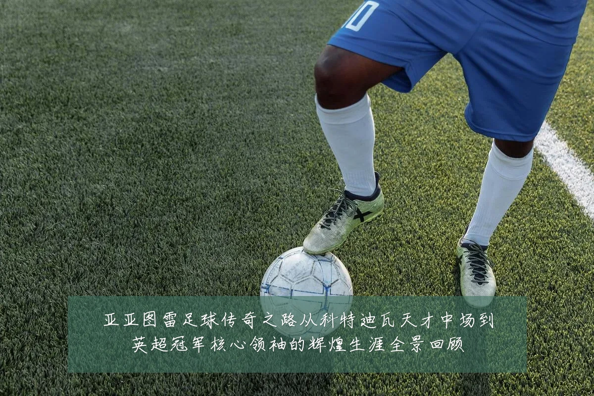亚亚图雷足球传奇之路从科特迪瓦天才中场到英超冠军核心领袖的辉煌生涯全景回顾