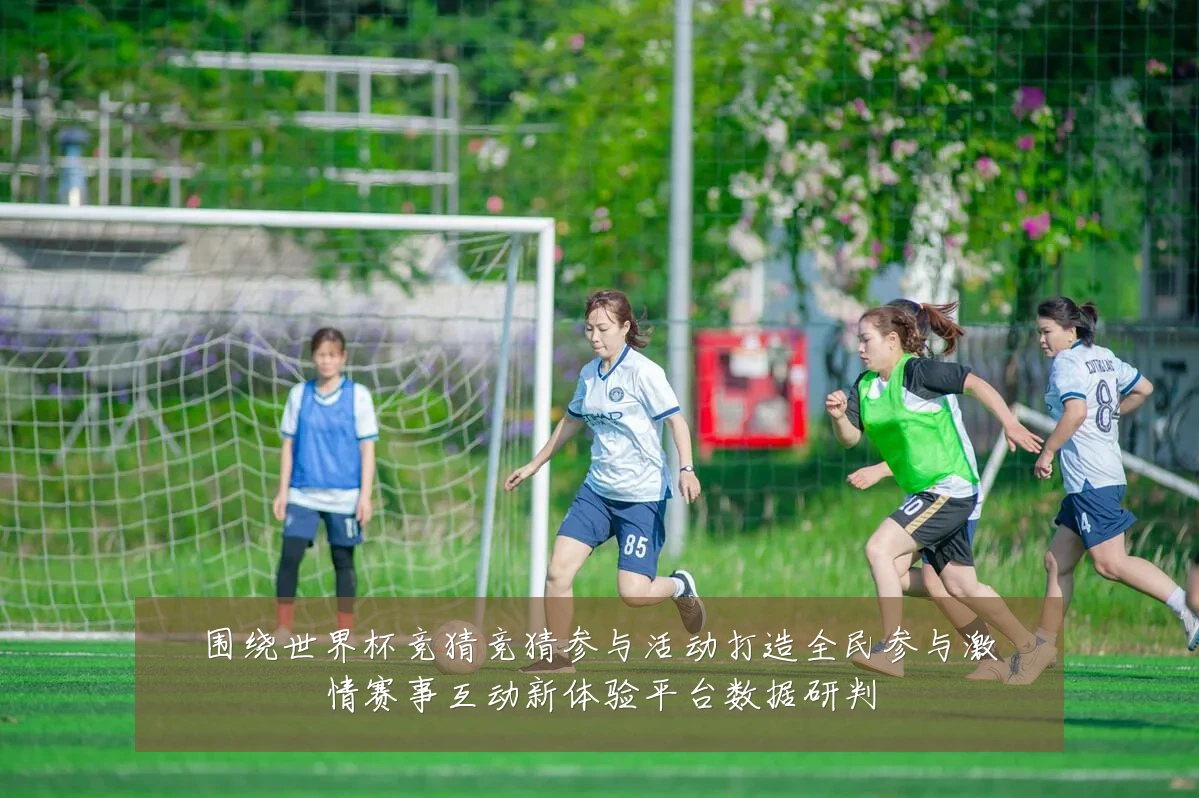 围绕世界杯竞猜竞猜参与活动打造全民参与激情赛事互动新体验平台数据研判